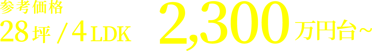 参考価格 28坪 4LDK 2,300万円台~