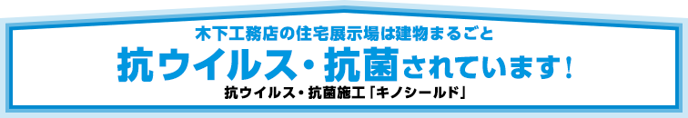 木下工務店の住宅展示場は建物まるごと抗菌されています。プロにも認められた抗菌施工「キノシールド」