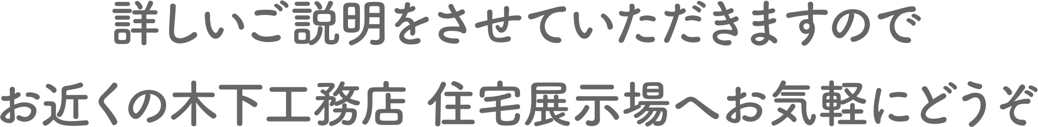 詳しいご説明をさせていただきますので、お近くの木下工務店 住宅展示場へお気軽にどうぞ